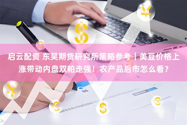 启云配资 东吴期货研究所策略参考｜美豆价格上涨带动内盘双粕走强！农产品后市怎么看？