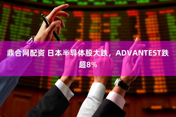 鼎合网配资 日本半导体股大跌，ADVANTEST跌超8%