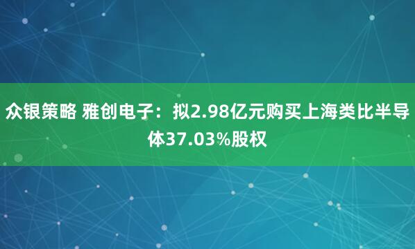 众银策略 雅创电子：拟2.98亿元购买上海类比半导体37.03%股权