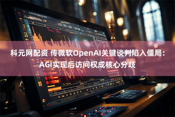 科元网配资 传微软OpenAI关键谈判陷入僵局：AGI实现后访问权成核心分歧