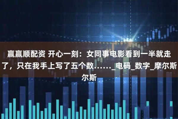 赢赢顺配资 开心一刻：女同事电影看到一半就走了，只在我手上写了五个数……_电码_数字_摩尔斯