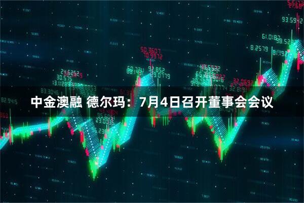 中金澳融 德尔玛：7月4日召开董事会会议