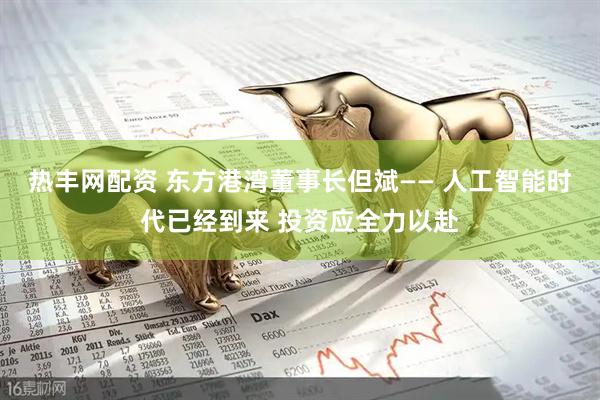 热丰网配资 东方港湾董事长但斌—— 人工智能时代已经到来 投资应全力以赴