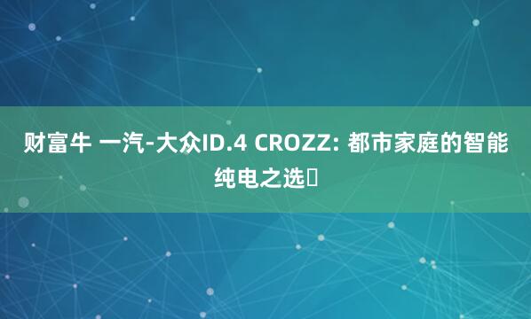 财富牛 一汽-大众ID.4 CROZZ: 都市家庭的智能纯电之选‌