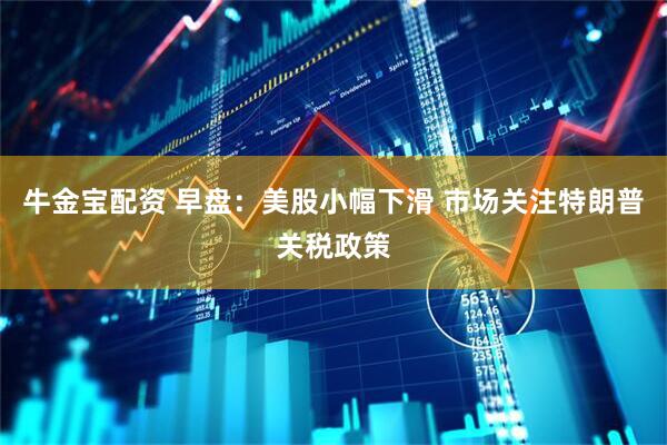 牛金宝配资 早盘：美股小幅下滑 市场关注特朗普关税政策