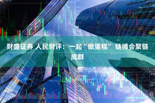 财盛证券 人民财评：一起“做蛋糕” 链博会聚链成群