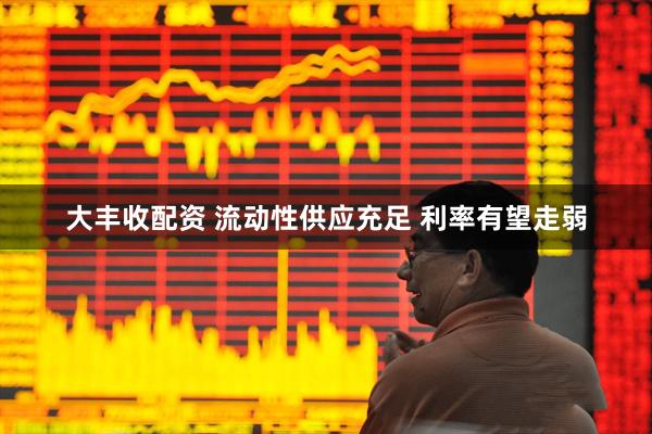 大丰收配资 流动性供应充足 利率有望走弱