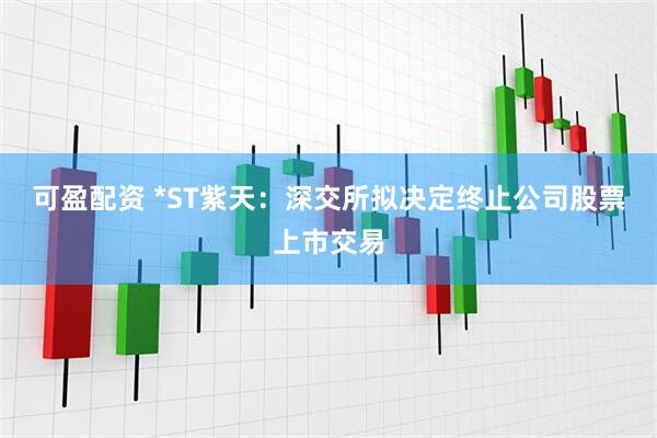 可盈配资 *ST紫天：深交所拟决定终止公司股票上市交易