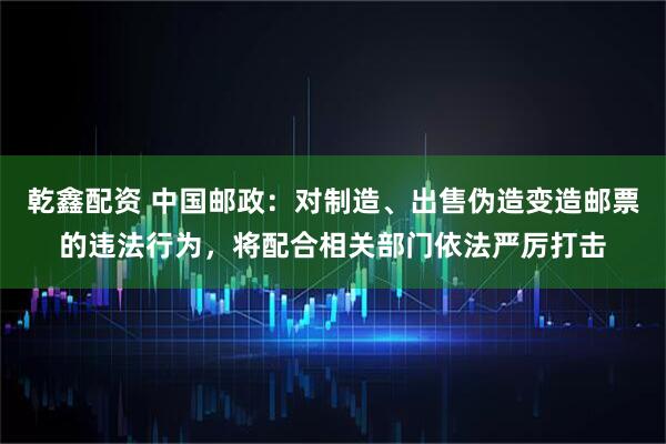 乾鑫配资 中国邮政：对制造、出售伪造变造邮票的违法行为，将配合相关部门依法严厉打击