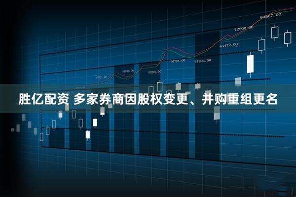 胜亿配资 多家券商因股权变更、并购重组更名
