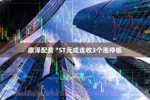 鼎泽配资 *ST元成连收3个涨停板