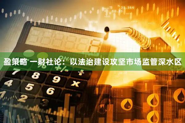 盈策略 一财社论：以法治建设攻坚市场监管深水区