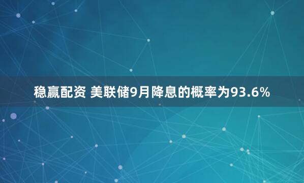 稳赢配资 美联储9月降息的概率为93.6%