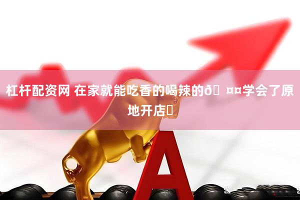 杠杆配资网 在家就能吃香的喝辣的🤤学会了原地开店❗