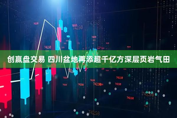 创赢盘交易 四川盆地再添超千亿方深层页岩气田
