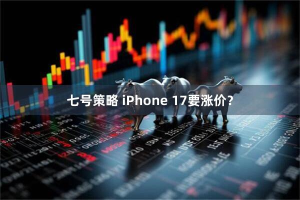 七号策略 iPhone 17要涨价？