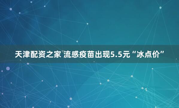 天津配资之家 流感疫苗出现5.5元“冰点价”