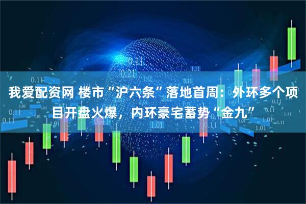 我爱配资网 楼市“沪六条”落地首周：外环多个项目开盘火爆，内环豪宅蓄势“金九”