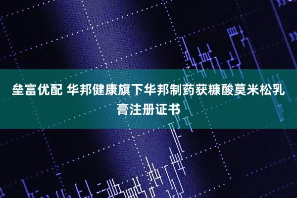 垒富优配 华邦健康旗下华邦制药获糠酸莫米松乳膏注册证书