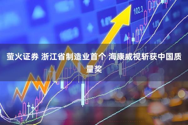 萤火证券 浙江省制造业首个 海康威视斩获中国质量奖