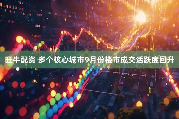 旺牛配资 多个核心城市9月份楼市成交活跃度回升