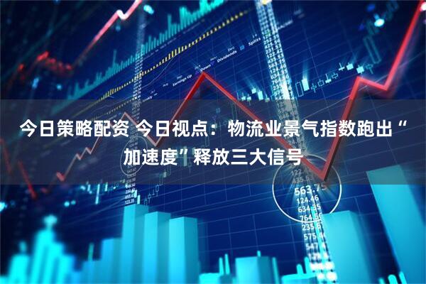 今日策略配资 今日视点：物流业景气指数跑出“加速度”释放三大信号