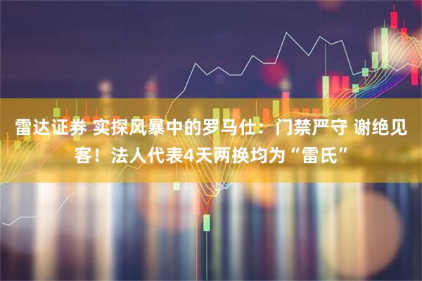 雷达证券 实探风暴中的罗马仕：门禁严守 谢绝见客！法人代表4天两换均为“雷氏”