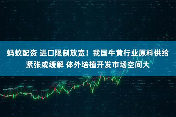 蚂蚊配资 进口限制放宽！我国牛黄行业原料供给紧张或缓解 体外培植开发市场空间大